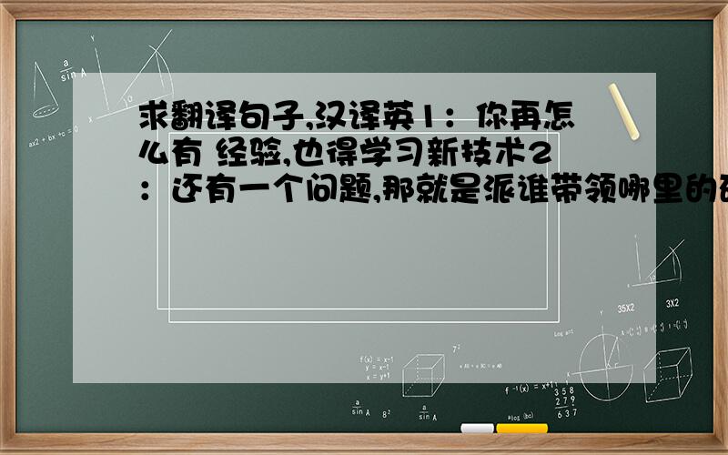 求翻译句子,汉译英1：你再怎么有 经验,也得学习新技术2：还有一个问题,那就是派谁带领哪里的研究工作3：由于文化不同,他