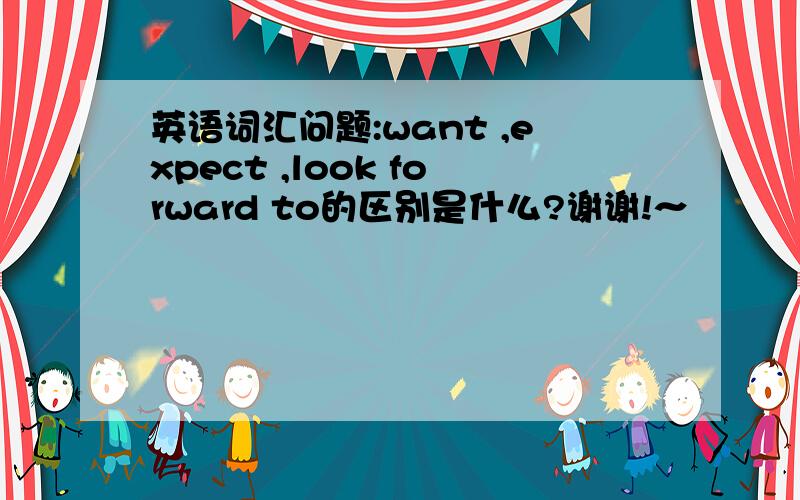 英语词汇问题:want ,expect ,look forward to的区别是什么?谢谢!～