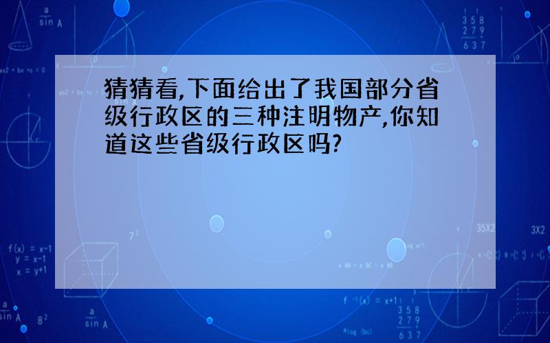 猜猜看,下面给出了我国部分省级行政区的三种注明物产,你知道这些省级行政区吗?