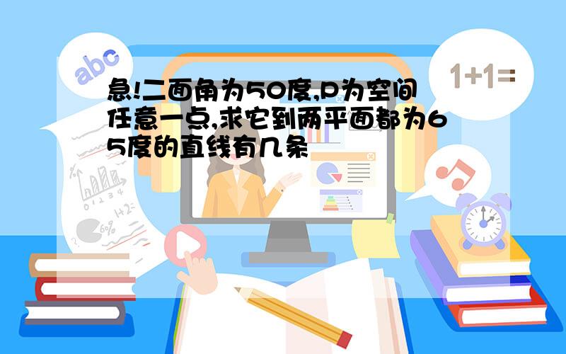 急!二面角为50度,P为空间任意一点,求它到两平面都为65度的直线有几条