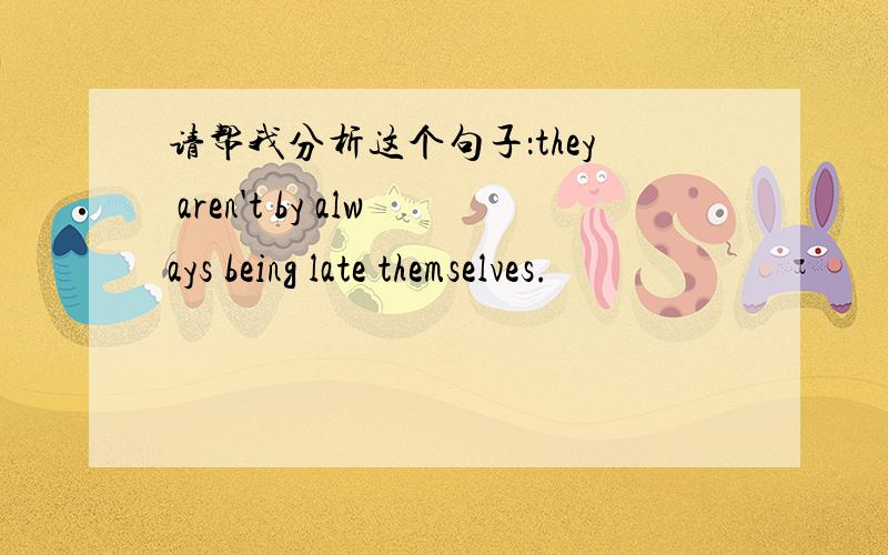 请帮我分析这个句子：they aren't by always being late themselves.