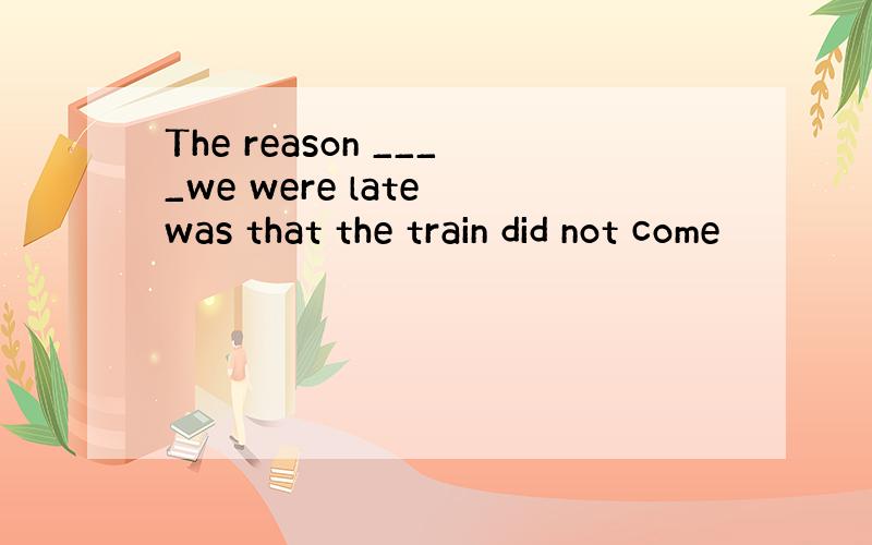 The reason ____we were late was that the train did not come