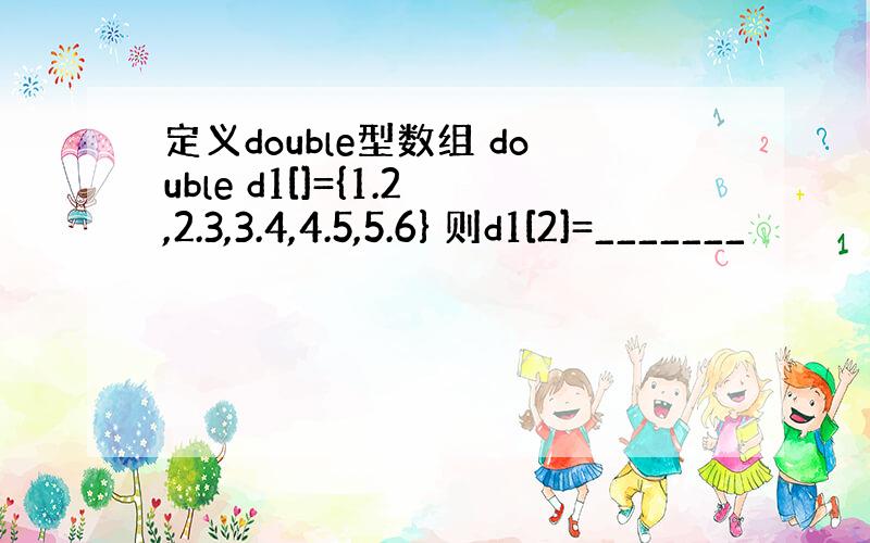 定义double型数组 double d1[]={1.2,2.3,3.4,4.5,5.6} 则d1[2]=_______