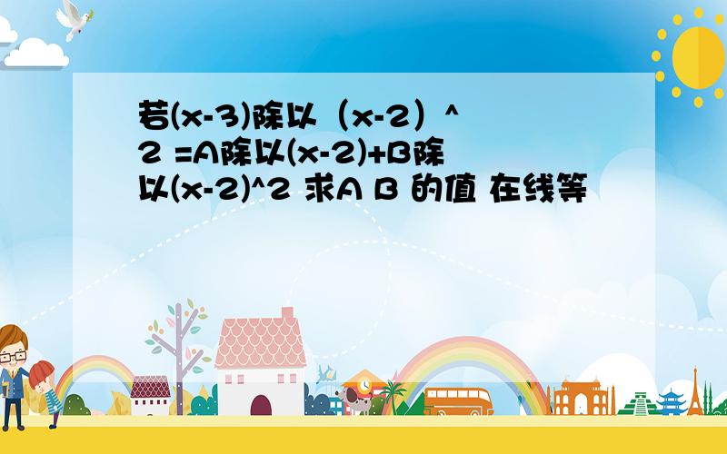 若(x-3)除以（x-2）^2 =A除以(x-2)+B除以(x-2)^2 求A B 的值 在线等