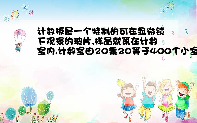 计数板是一个特制的可在显微镜下观察的玻片,样品就第在计数室内.计数室由20乘20等于400个小室组成,容纳