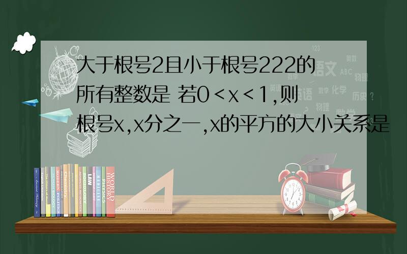 大于根号2且小于根号222的所有整数是 若0＜x＜1,则根号x,x分之一,x的平方的大小关系是