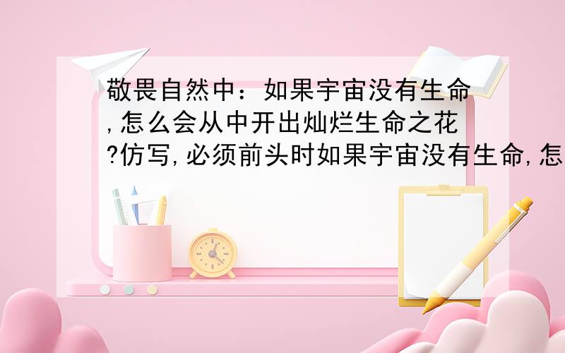 敬畏自然中：如果宇宙没有生命,怎么会从中开出灿烂生命之花?仿写,必须前头时如果宇宙没有生命,怎么会