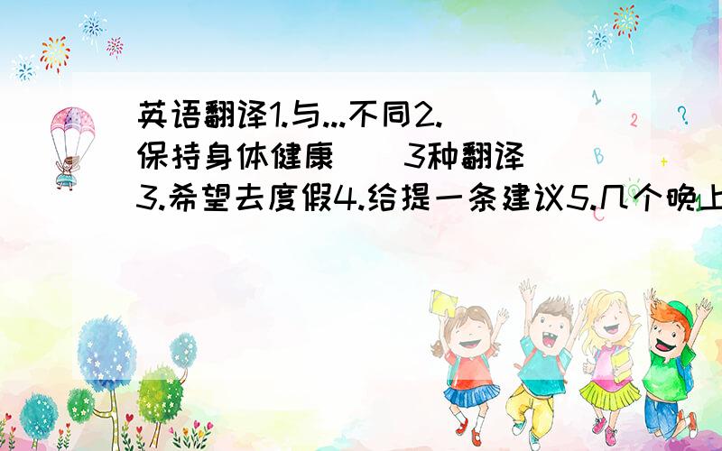 英语翻译1.与...不同2.保持身体健康 ( 3种翻译)3.希望去度假4.给提一条建议5.几个晚上