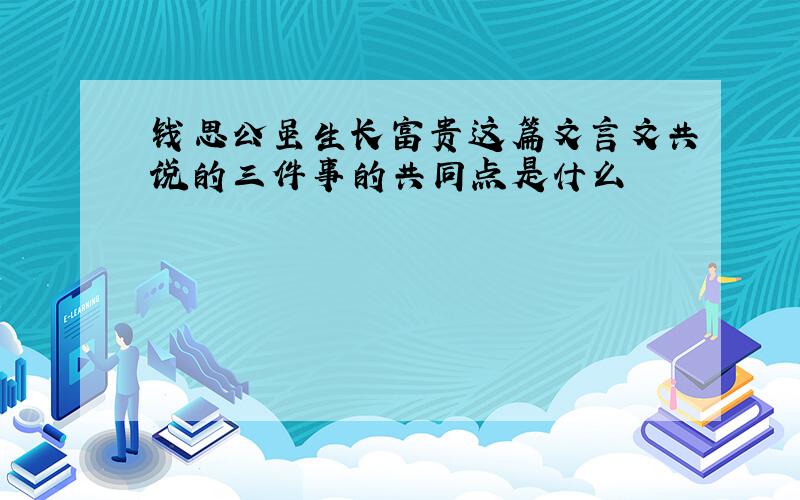 钱思公虽生长富贵这篇文言文共说的三件事的共同点是什么