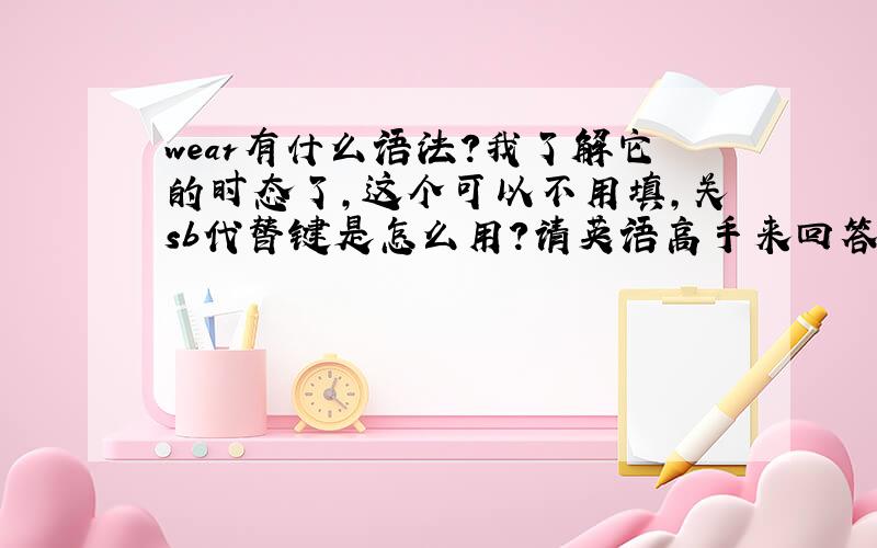 wear有什么语法?我了解它的时态了,这个可以不用填,关sb代替键是怎么用?请英语高手来回答.（回答时用sb代替某人的意