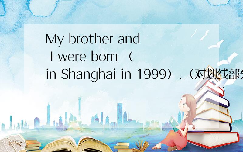 My brother and I were born （in Shanghai in 1999）.（对划线部分进行提问,