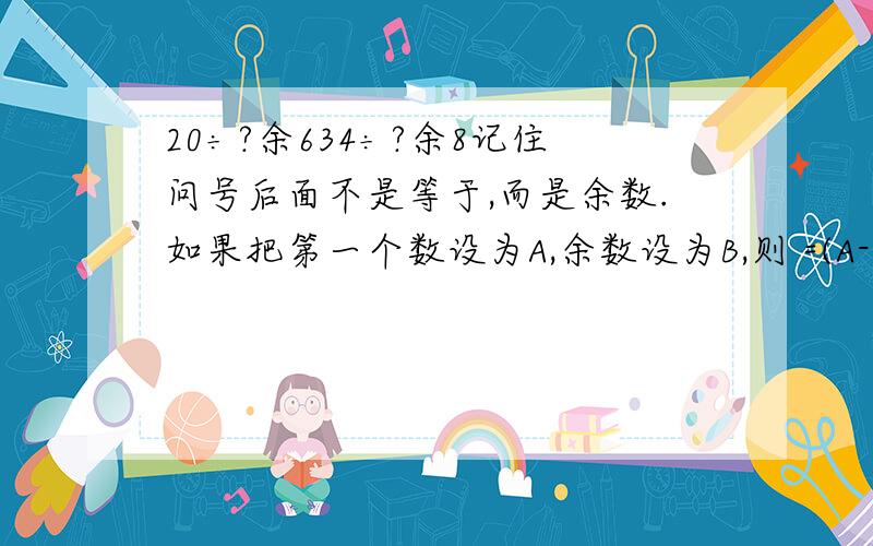 20÷?余634÷?余8记住问号后面不是等于,而是余数.如果把第一个数设为A,余数设为B,则 =(A-B)÷2但是套下面