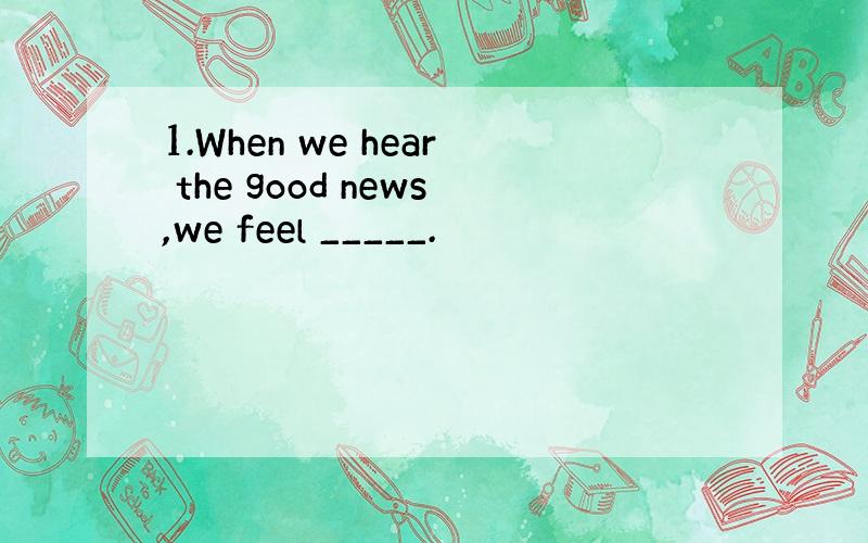 1.When we hear the good news,we feel _____.