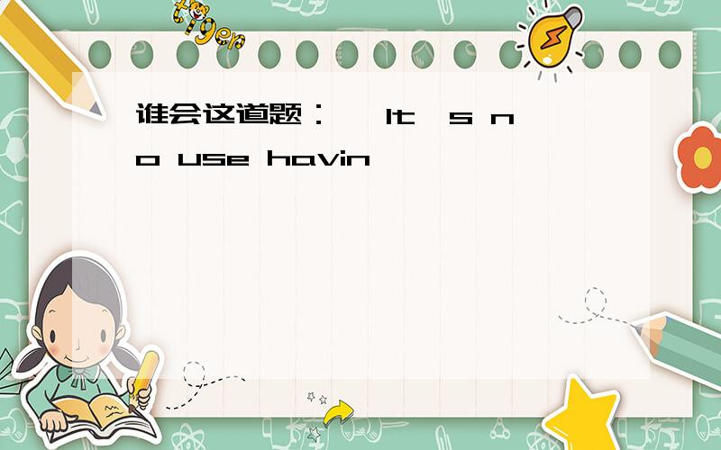 谁会这道题：— It's no use havin