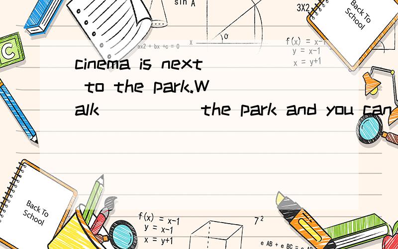 cinema is next to the park.Walk _____the park and you can ge