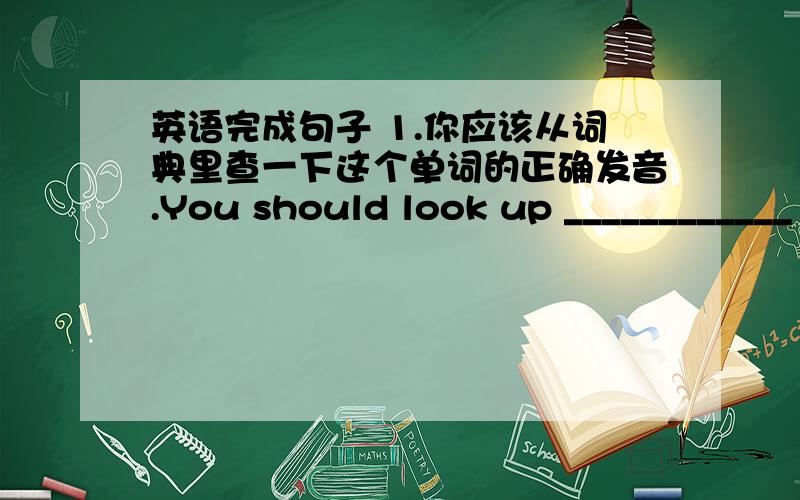 英语完成句子 1.你应该从词典里查一下这个单词的正确发音.You should look up ____________