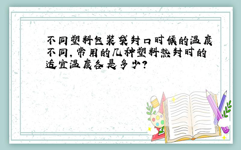 不同塑料包装袋封口时候的温度不同,常用的几种塑料热封时的适宜温度各是多少?