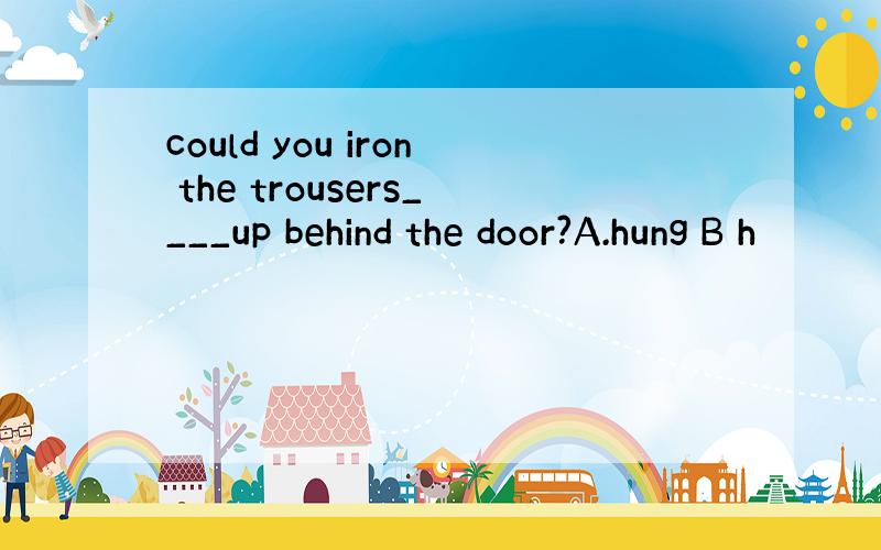 could you iron the trousers____up behind the door?A.hung B h