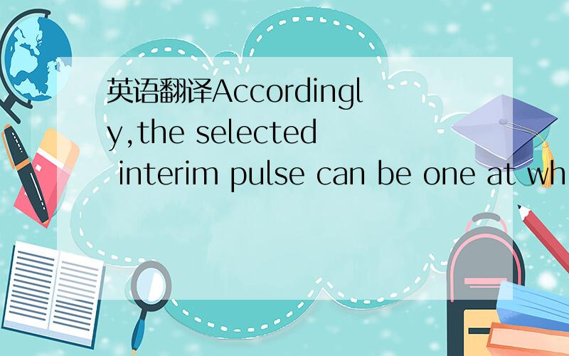 英语翻译Accordingly,the selected interim pulse can be one at whi