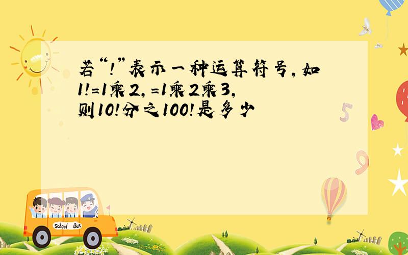 若“!”表示一种运算符号,如1!=1乘2,=1乘2乘3,则10!分之100!是多少