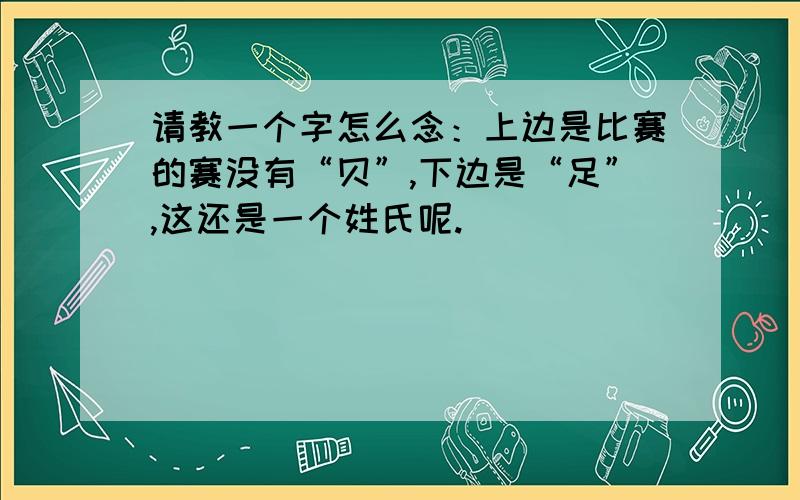 请教一个字怎么念：上边是比赛的赛没有“贝”,下边是“足”,这还是一个姓氏呢.