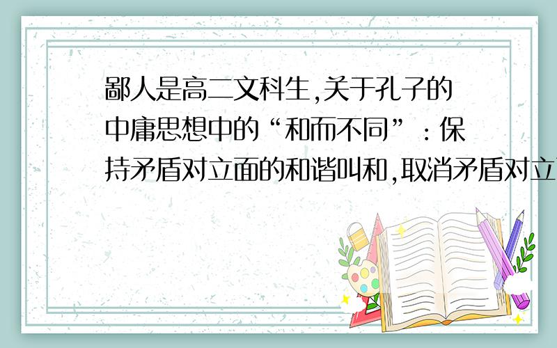 鄙人是高二文科生,关于孔子的中庸思想中的“和而不同”：保持矛盾对立面的和谐叫和,取消矛盾对立面的...