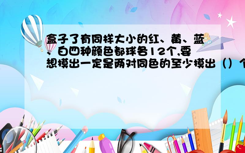 盒子了有同样大小的红、黄、蓝、白四种颜色都球各12个,要想摸出一定是两对同色的至少摸出（）个球.