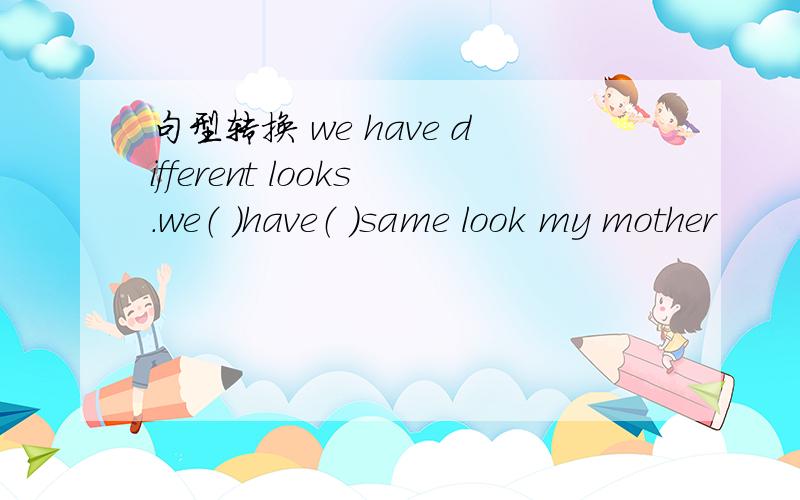 句型转换 we have different looks.we（ ）have（ ）same look my mother