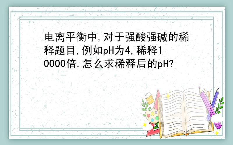 电离平衡中,对于强酸强碱的稀释题目,例如pH为4,稀释10000倍,怎么求稀释后的pH?