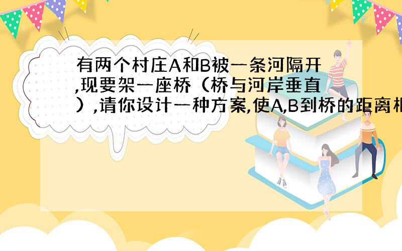 有两个村庄A和B被一条河隔开,现要架一座桥（桥与河岸垂直）,请你设计一种方案,使A,B到桥的距离相等.