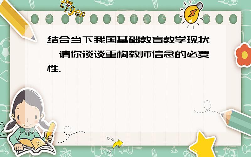 结合当下我国基础教育教学现状,请你谈谈重构教师信念的必要性.