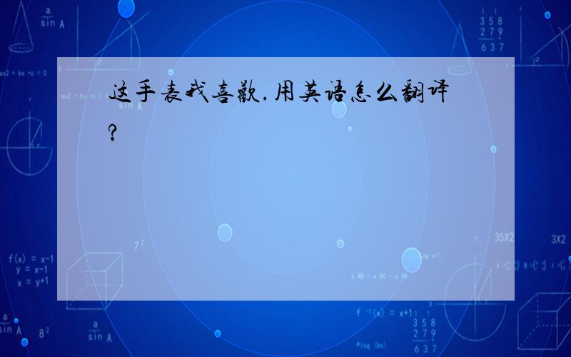 这手表我喜欢.用英语怎么翻译?