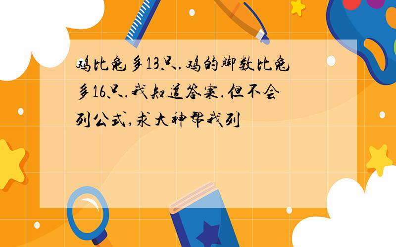 鸡比兔多13只.鸡的脚数比兔多16只.我知道答案.但不会列公式,求大神帮我列