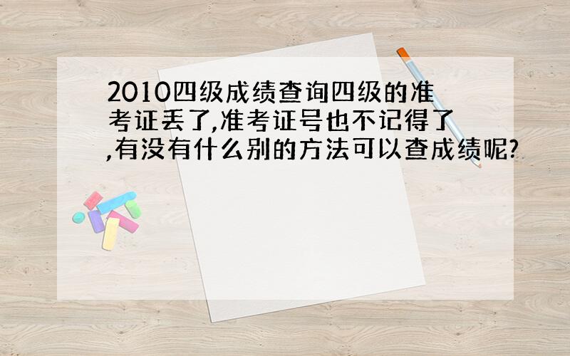 2010四级成绩查询四级的准考证丢了,准考证号也不记得了,有没有什么别的方法可以查成绩呢?