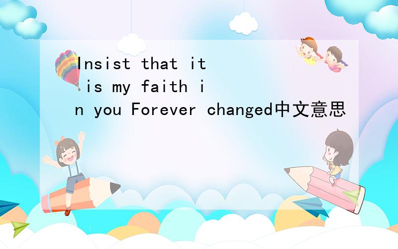 Insist that it is my faith in you Forever changed中文意思