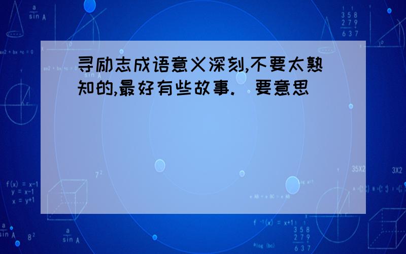 寻励志成语意义深刻,不要太熟知的,最好有些故事.(要意思)