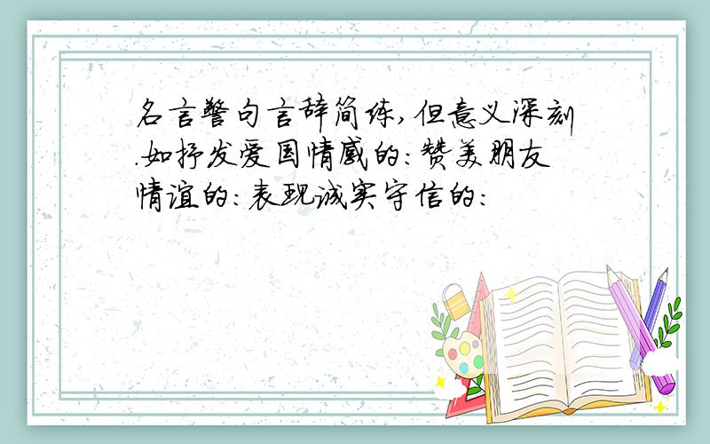 名言警句言辞简练,但意义深刻.如抒发爱国情感的：赞美朋友情谊的：表现诚实守信的：