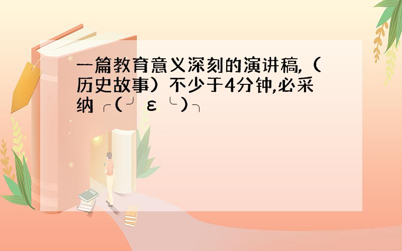 一篇教育意义深刻的演讲稿,（历史故事）不少于4分钟,必采纳╭(╯ε╰)╮