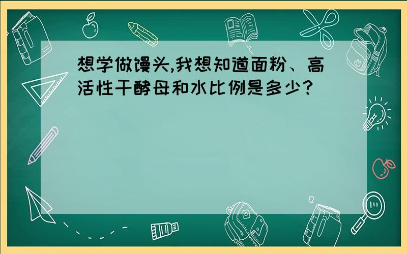 想学做馒头,我想知道面粉、高活性干酵母和水比例是多少?