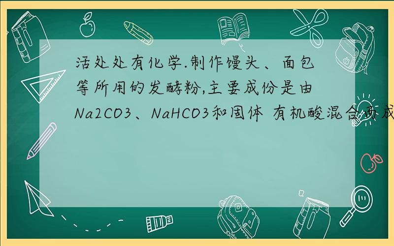 活处处有化学.制作馒头、面包等所用的发酵粉,主要成份是由Na2CO3、NaHCO3和固体 有机酸混合而成