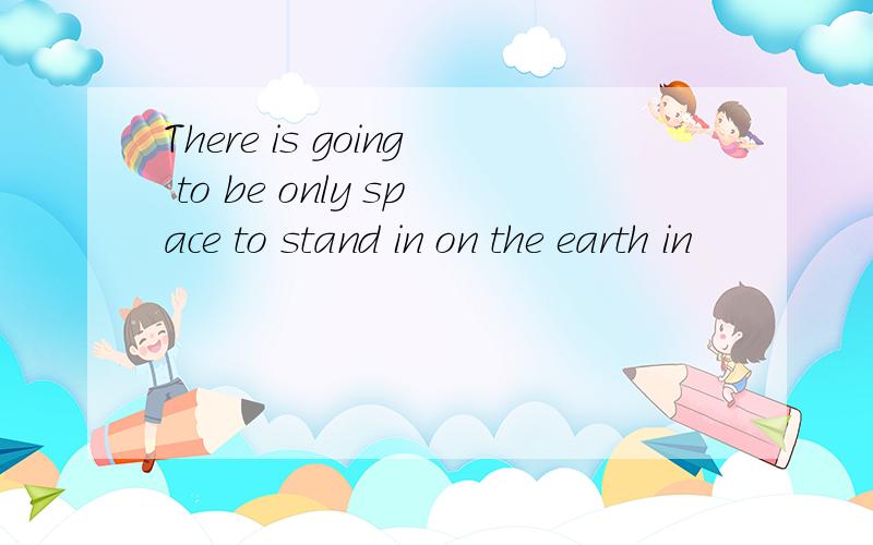 There is going to be only space to stand in on the earth in