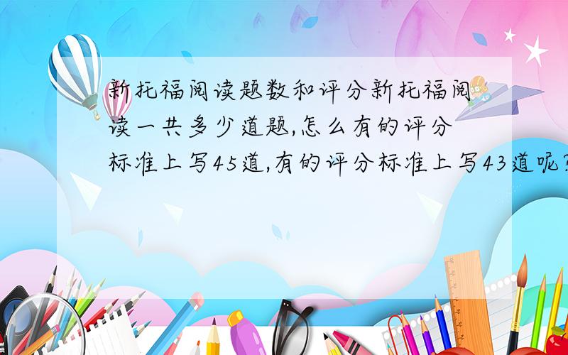 新托福阅读题数和评分新托福阅读一共多少道题,怎么有的评分标准上写45道,有的评分标准上写43道呢?具体怎么评分?