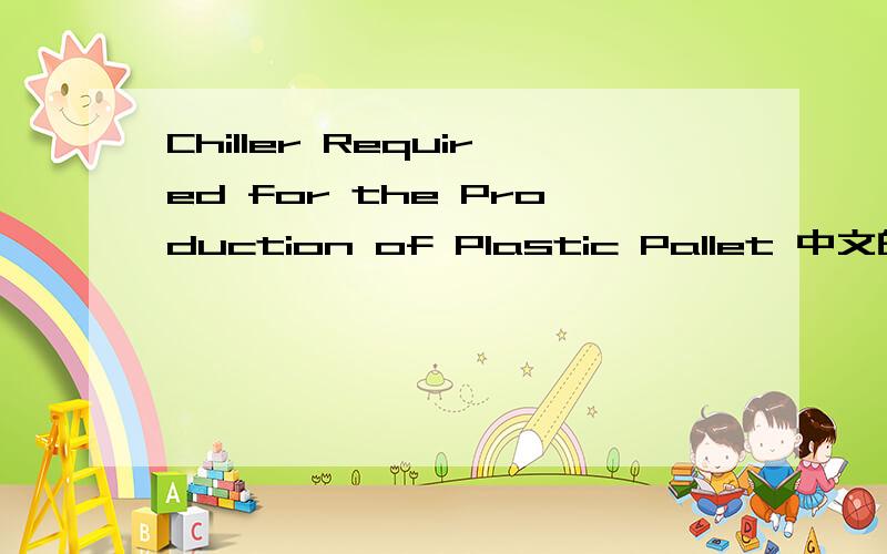 Chiller Required for the Production of Plastic Pallet 中文的意思