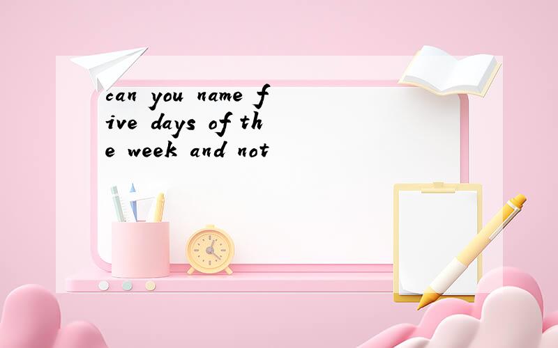 can you name five days of the week and not