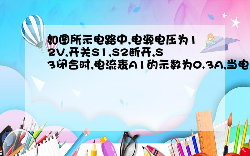 如图所示电路中,电源电压为12V,开关S1,S2断开,S3闭合时,电流表A1的示数为0.3A,当电源换成另一新电源后,断