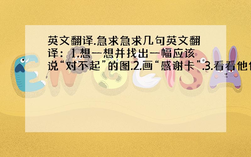 英文翻译.急求急求几句英文翻译：1.想一想并找出一幅应该说“对不起”的图.2.画“感谢卡”.3.看看他们在做什么.