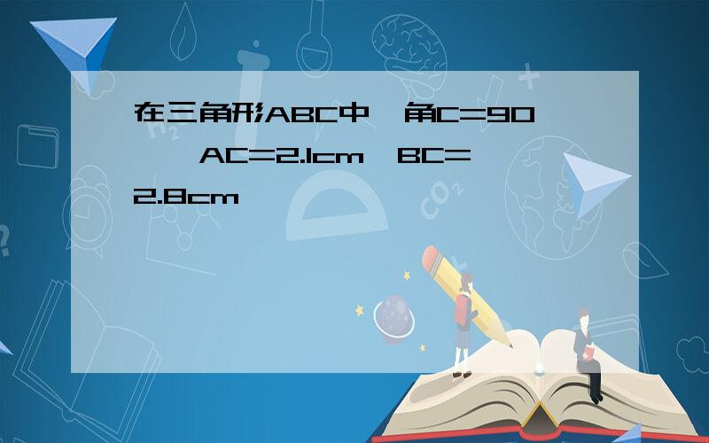 在三角形ABC中,角C=90°,AC=2.1cm,BC=2.8cm