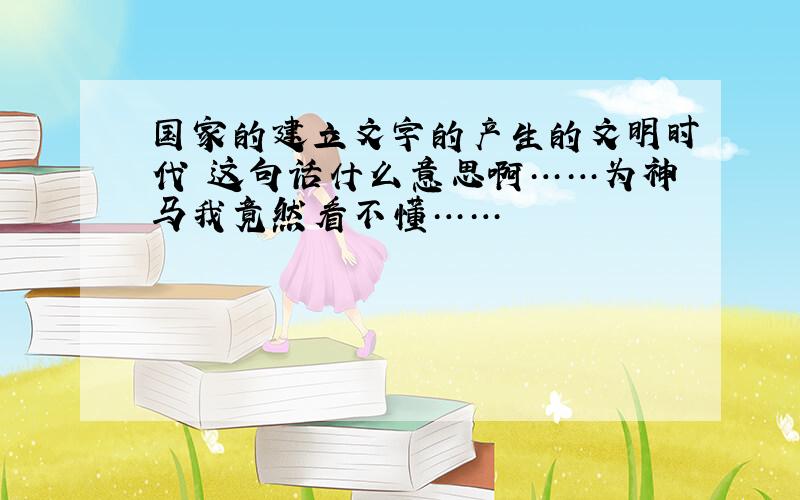 国家的建立文字的产生的文明时代 这句话什么意思啊……为神马我竟然看不懂……