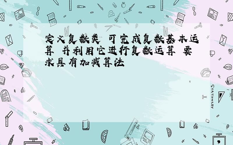 定义复数类 可完成复数基本运算 并利用它进行复数运算 要求具有加减算法