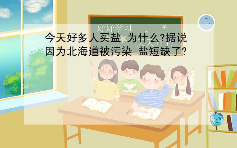 今天好多人买盐 为什么?据说因为北海道被污染 盐短缺了?